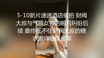 5-10新片速递酒店偷拍 财阀大叔与气质女神的啪后纠纷后续 最终抵不住财阀大叔的糖衣炮弹继续被草