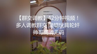 【群交调教】42分钟视频！多人调教群交 滴蜡玩具轮奸 帅哥高清无码