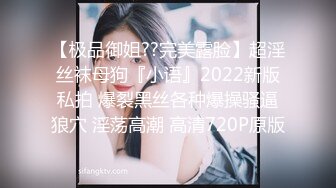 【极品御姐??完美露脸】超淫丝袜母狗『小语』2022新版私拍 爆裂黑丝各种爆操骚逼狼穴 淫荡高潮 高清720P原版