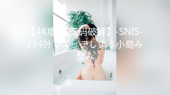 【4K增强-无码破解】-SNIS-234外でエッチしよう小島みなみ