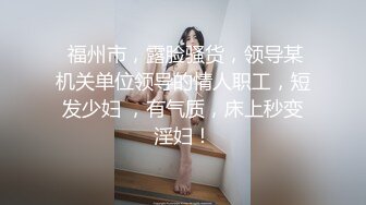  福州市，露脸骚货，领导某机关单位领导的情人职工，短发少妇 ，有气质，床上秒变淫妇！