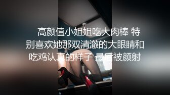    高颜值小姐姐吃大肉棒 特别喜欢她那双清澈的大眼睛和吃鸡认真的样子 最后被颜射