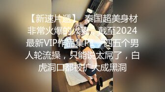 【新速片遞】  泰国超美身材非常火爆的人妻，截至2024最新VIP作品集P1，四五个男人轮流操，只能说太屌了，白虎洞口都被扩大成黑洞