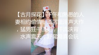 【古月探花】下午和熟悉的人妻相约偷情，酒店里淫声大作，猛男狂干骚妇，汗流浃背，水声震天，野鸳鸯真会玩