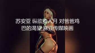 苏安亚 纵欲骑人月 对爸爸鸡巴的渴望 麻豆传媒映画