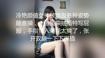 冷艳颜值女神被炮友各种姿势随意操，上位骑乘抽插特写屁股，手指插入菊花太爽了，张开双腿一下下深插