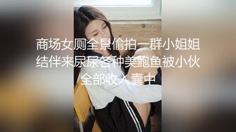 商场女厕全景偷拍一群小姐姐结伴来尿尿各种美鲍鱼被小伙全部收入囊中