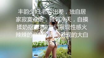 丰韵少妇,老公出差，独自居家寂寞难耐，骚气冲天，自摸揉奶抠B向狼友们展现性感火辣辣的身材，若隐若现的大白奶子真勾魂儿！