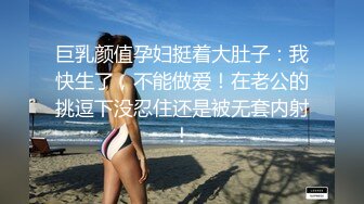 巨乳颜值孕妇挺着大肚子：我快生了，不能做爱！在老公的挑逗下没忍住还是被无套内射！