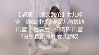 【超顶❤️鬼父乱伦】女儿婷宝✨ 巅峰时刻操爽女儿再操她闺蜜 一起享用一根肉棒 闺蜜3分钟直接榨射 女儿惊叹