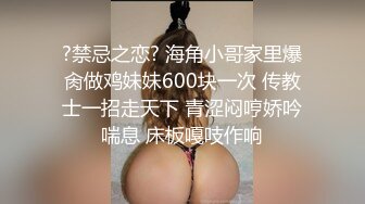 极品主播海心~骚动巨乳~晃来扭去揉来~不一样的淫荡骚气，特写扣B穴，让人蠢蠢欲动，等着大哥们来操死她！