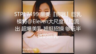 STP17499 最美『胸器』巨乳模特@Eleven大尺度私拍流出 超爆美乳 翘挺招操 够玩半宿的巨乳