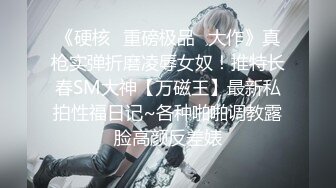 《硬核✿重磅极品✿大作》真枪实弹折磨凌辱女奴！推特长春SM大神【万磁王】最新私拍性福日记~各种啪啪调教露脸高颜反差婊