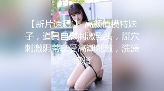 【新片速遞 】 高颜值模特妹子，道具自慰刺激乳头，掰穴刺激阴蒂享受高潮刺激，洗澡撩骚