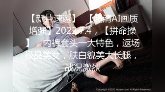 【新片速遞】  【超清AI画质增强】2022.7.4，【拼命操】，内裤套头一大特色，返场极品美女，肤白貌美大长腿，战况激烈