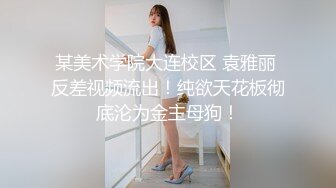 某美术学院大连校区 袁雅丽 反差视频流出！纯欲天花板彻底沦为金主母狗！