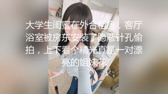 大学生闺蜜在外合租房，客厅浴室被房东安装了隐蔽针孔偷拍，上下看个精光真是一对漂亮的姐妹花