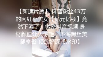 【新速片遞】 抖音粉丝43万的网红小美女【亿元亿顿】竟然下海了，微密抖音视频 身材颜值让人惊艳，下海黑丝美腿蜜臀 顶的好深【水印】