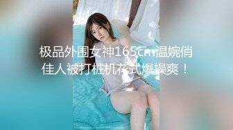 极品外围女神165cm温婉俏佳人被打桩机花式爆操爽！