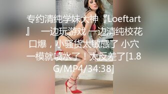 专约清纯学妹大神『Loeftart』✿一边玩游戏 一边清纯校花口爆，小骚货太敏感了 小穴一模就喷水了！太反差了[1.8G/MP4/34:38]