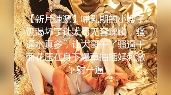 【新片速遞】哺乳期的小嫂子饥渴坏了让大哥无套蹂躏，骚逼水真多，让大哥干了骚逼干菊花压在身下爆草抽插好刺激，射一逼