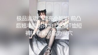 极品运动范漂亮小姐姐 前凸后翘丰腴肉体加上贴身T恤短裤扶着乳房猛力操穴