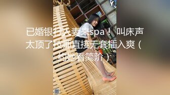 已婚银行人妻来spa！ 叫床声太顶了技师直接无套插入爽（约她看简阶）