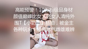 高能预警！10万粉极品身材颜值巅峰比女人还女人清纯外围T【小奶油】私拍，被金主各种玩肏，嗲声嗲气雌雄难辨直男最爱