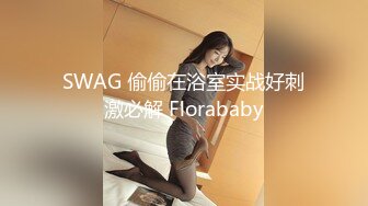 SWAG 偷偷在浴室实战好刺激必解 Florababy