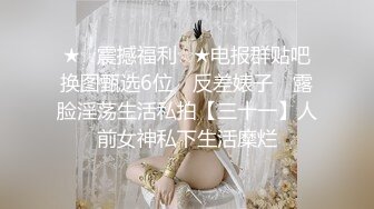 ★☆震撼福利☆★电报群贴吧换图甄选6位 ▶反差婊子◀ 露脸淫荡生活私拍【三十一】人前女神私下生活糜烂