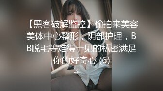 【黑客破解监控】偷拍来美容美体中心整形，阴部护理，BB脱毛等难得一见的私密满足你的好奇心 (6)