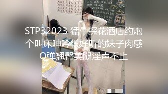 STP32023 猛牛探花酒店约炮个叫床呻吟很好听的妹子肉感Q弹翘臀美腿淫声不止