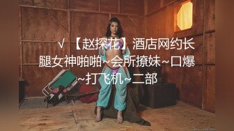 ❤️√ 【赵探花】酒店网约长腿女神啪啪~会所撩妹~口爆~打飞机~二部