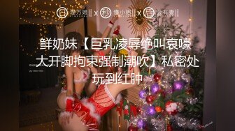 鲜奶妹【巨乳凌辱绝叫哀嚎 大开脚拘束强制潮吹】私密处玩到红肿