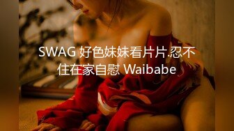 SWAG 好色妹妹看片片.忍不住在家自慰 Waibabe