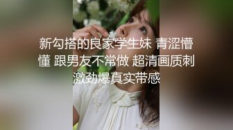 新勾搭的良家学生妹 青涩懵懂 跟男友不常做 超清画质刺激劲爆真实带感