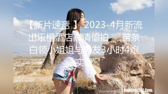 【新片速遞 】 2023-4月新流出乐橙酒店高清偷拍❤️苗条白领小姐姐与男友3小时4炮实录