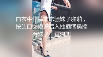 白衣牛仔裤非常骚妹子啪啪，按头口交摸逼后入抽插猛操搞得妹子一直浪叫