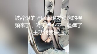 被辞退的骚同事炮友续炮的视频来了，喝了点小酒，逼痒了，主动找我操逼。