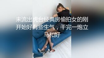 未流出虎台经典房偷拍女的刚开始好有些生气，干完一炮立马和好