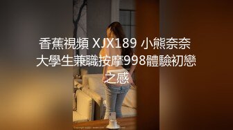 香蕉視頻 XJX189 小熊奈奈 大學生兼職按摩998體驗初戀之感