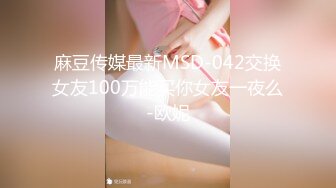 麻豆传媒最新MSD-042交换女友100万能买你女友一夜么-欧妮