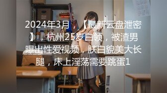 2024年3月，【最新云盘泄密】，杭州25岁白领，被渣男曝出性爱视频，肤白貌美大长腿，床上淫荡需要跳蛋1