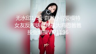 无水印1/31 白嫩小可爱模特女友反差婊母狗被大鸡巴爸爸按倒爆操VIP1196