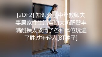 [2DF2] 知识分子中年教师夫妻居家性生活自拍大奶肥臀丰满耐操太激情了各种体位玩遍了胜过年轻人[BT种子]