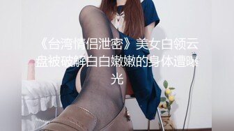 《台湾情侣泄密》美女白领云盘被破解白白嫩嫩的身体遭曝光