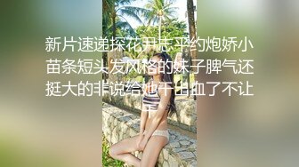 新片速递探花尹志平约炮娇小苗条短头发风格的妹子脾气还挺大的非说给她干出血了不让干