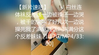 【新片速遞】   ❤️√ 白丝连体袜反差婊一边被操还一边哭，被干的尖叫了好几次一边说操死我了满嘴骚话叫床满分这个反差妹妹 [1.17G/MP4/33:00]