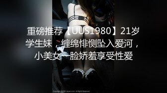 重磅推荐【UUS1980】21岁学生妹，缠绵悱恻坠入爱河，小美女一脸娇羞享受性爱