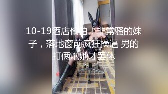 10-19酒店偷拍！非常骚的妹子，落地窗前疯狂操逼 男的打俩炮她才罢休